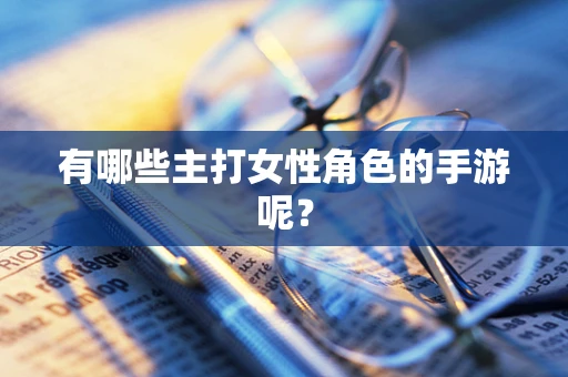 有哪些主打女性角色的手游呢？