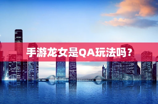 手游龙女是QA玩法吗？