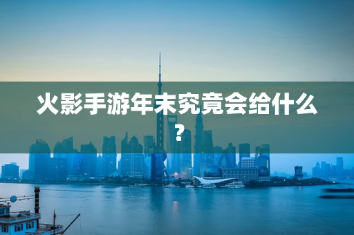 火影手游年末究竟会给什么？