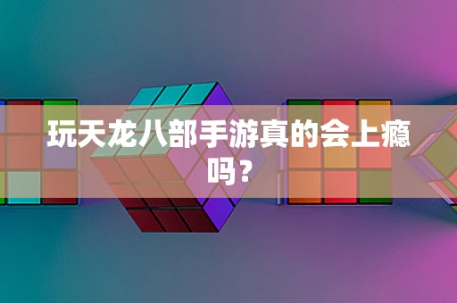 玩天龙八部手游真的会上瘾吗？