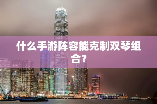 什么手游阵容能克制双琴组合？