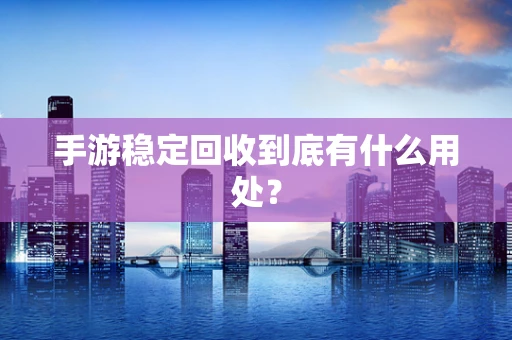 手游稳定回收到底有什么用处？