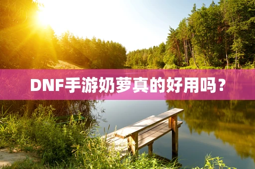DNF手游奶萝真的好用吗？