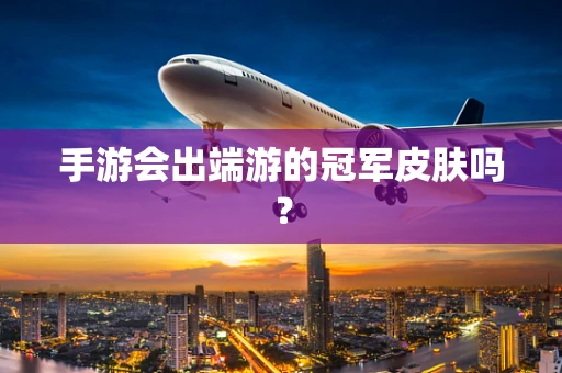 手游会出端游的冠军皮肤吗？