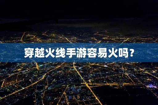 穿越火线手游容易火吗？