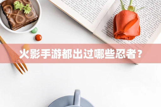 火影手游都出过哪些忍者？