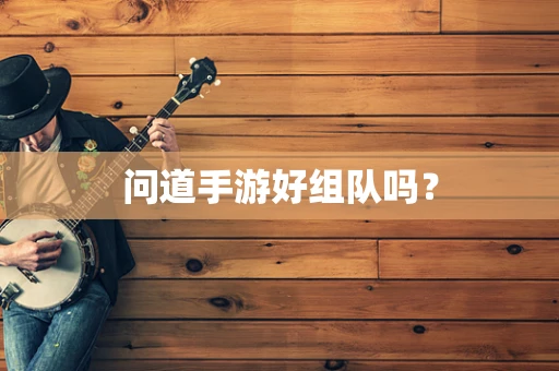 问道手游好组队吗？