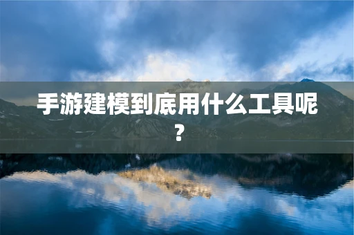 手游建模到底用什么工具呢？