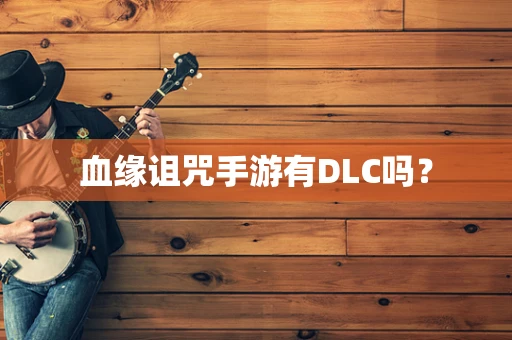 血缘诅咒手游有DLC吗？