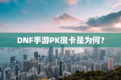 DNF手游PK很卡是为何？