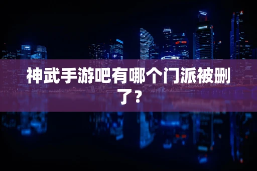 神武手游吧有哪个门派被删了？