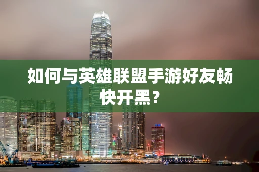 如何与英雄联盟手游好友畅快开黑？