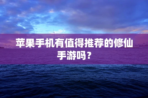 苹果手机有值得推荐的修仙手游吗？