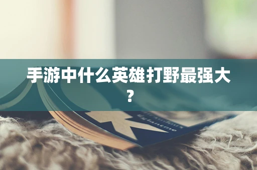 手游中什么英雄打野最强大？