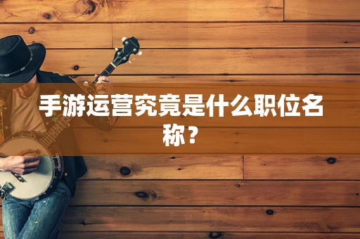 手游运营究竟是什么职位名称？