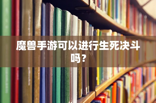 魔兽手游可以进行生死决斗吗？