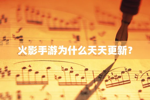 火影手游为什么天天更新？