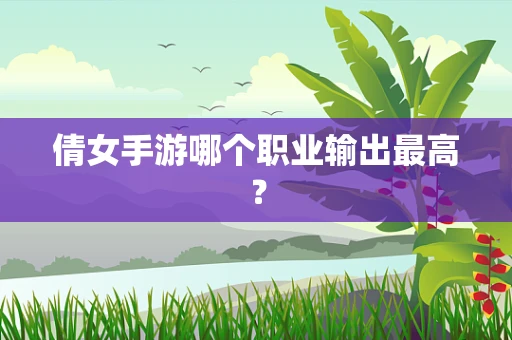 倩女手游哪个职业输出最高？