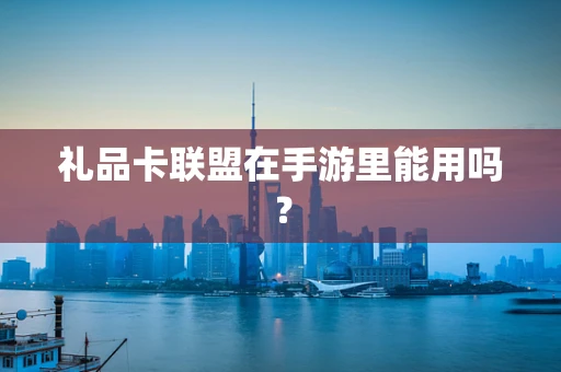 礼品卡联盟在手游里能用吗？