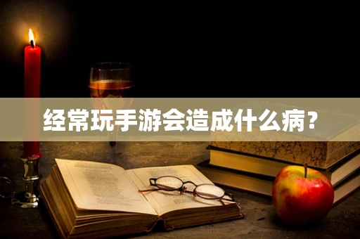 经常玩手游会造成什么病？