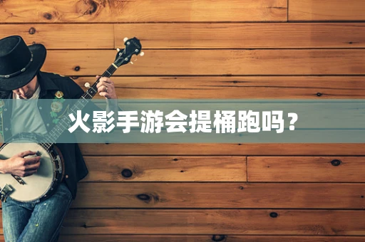 火影手游会提桶跑吗？