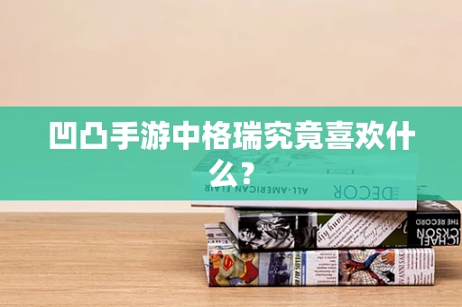 凹凸手游中格瑞究竟喜欢什么？