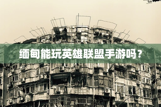 缅甸能玩英雄联盟手游吗？