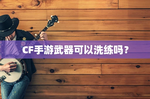 CF手游武器可以洗练吗？