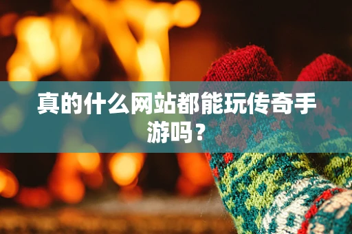 真的什么网站都能玩传奇手游吗？