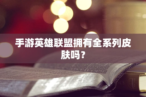 手游英雄联盟拥有全系列皮肤吗？