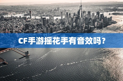 CF手游摇花手有音效吗？