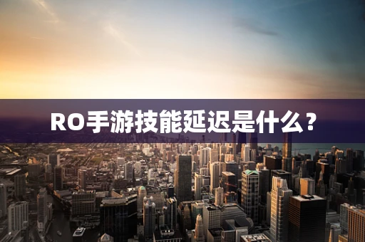 RO手游技能延迟是什么？